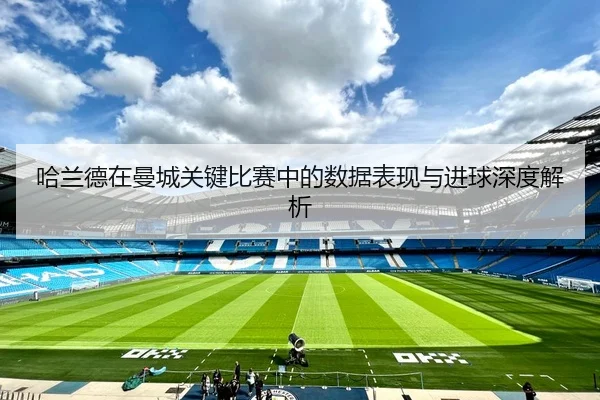 哈兰德在曼城关键比赛中的数据表现与进球深度解析 - LEYU SPORTS